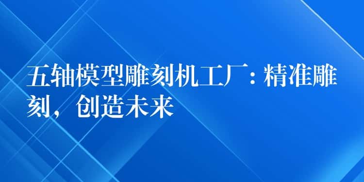 五轴模型雕刻机工厂: 精准雕刻，创造未来